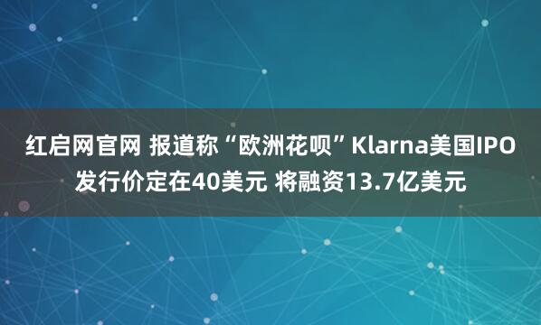 红启网官网 报道称“欧洲花呗”Klarna美国IPO发行价定在40美元 将融资13.7亿美元