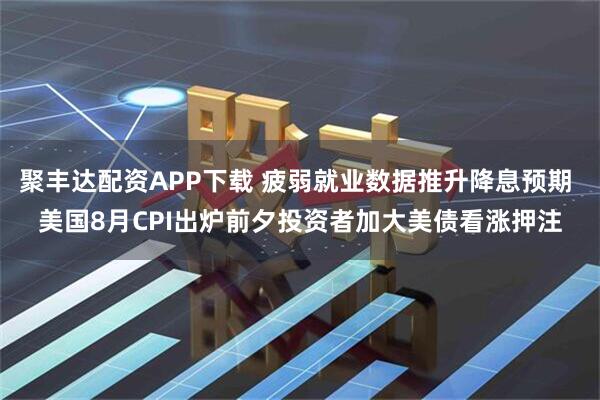 聚丰达配资APP下载 疲弱就业数据推升降息预期 美国8月CPI出炉前夕投资者加大美债看涨押注