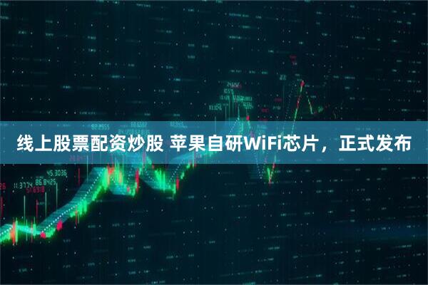 线上股票配资炒股 苹果自研WiFi芯片，正式发布
