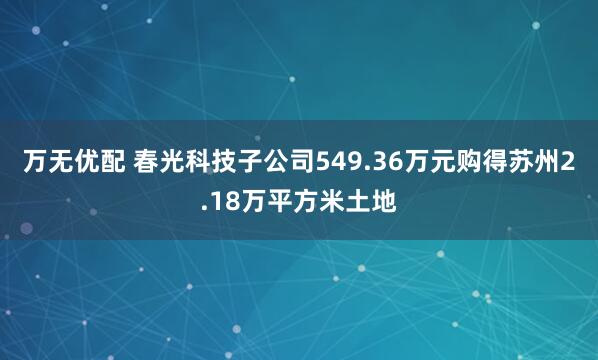 万无优配 春光科技子公司549.36万元购得苏州2.18万平方米土地