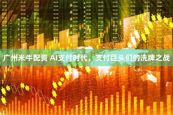 广州米牛配资 AI支付时代，支付巨头们的洗牌之战