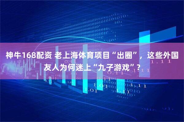 神牛168配资 老上海体育项目“出圈”，这些外国友人为何迷上“九子游戏”？