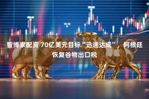 智博家配资 70亿美元目标“迅速达成”，阿根廷恢复谷物出口税