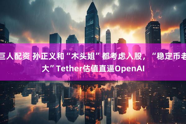 巨人配资 孙正义和“木头姐”都考虑入股，“稳定币老大”Tether估值直逼OpenAI