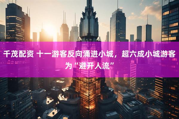 千茂配资 十一游客反向涌进小城，超六成小城游客为“避开人流”