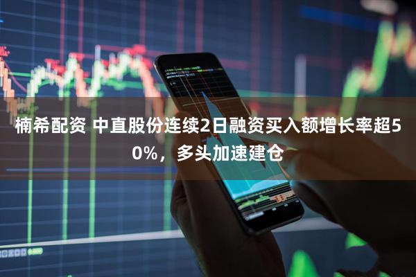 楠希配资 中直股份连续2日融资买入额增长率超50%，多头加速建仓