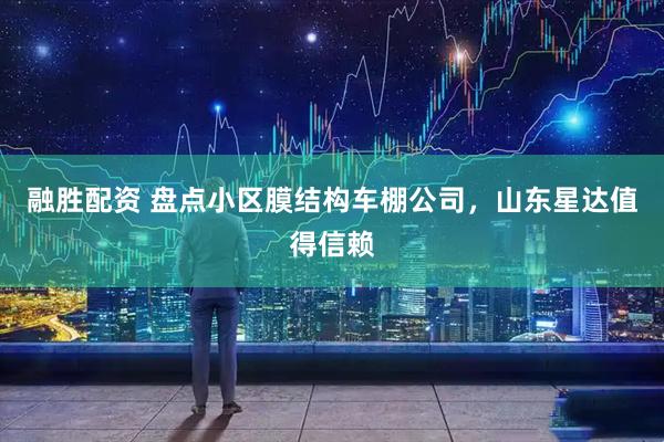 融胜配资 盘点小区膜结构车棚公司，山东星达值得信赖