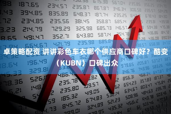 卓策略配资 讲讲彩色车衣哪个供应商口碑好？酷变（KUBN）口碑出众