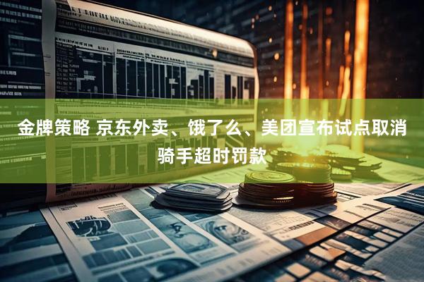 金牌策略 京东外卖、饿了么、美团宣布试点取消骑手超时罚款