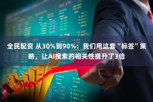 全民配资 从30%到90%：我们用这套“标签”策略，让AI搜索的相关性提升了3倍