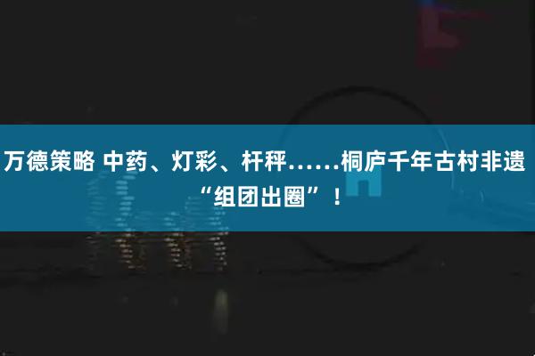万德策略 中药、灯彩、杆秤……桐庐千年古村非遗 “组团出圈” ！