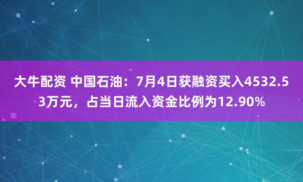 大牛配资 中国石油：7月4日获融资买入4532.53万元，占当日流入资金比例为12.90%