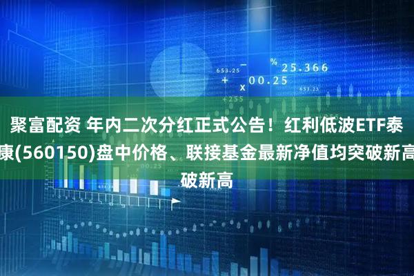 聚富配资 年内二次分红正式公告！红利低波ETF泰康(560150)盘中价格、联接基金最新净值均突破新高