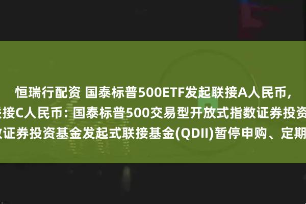 恒瑞行配资 国泰标普500ETF发起联接A人民币,国泰标普500ETF发起联接C人民币: 国泰标普500交易型开放式指数证券投资基金发起式联接基金(QDII)暂停申购、定期定额投资业务的公告