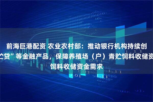 前海巨港配资 农业农村部：推动银行机构持续创新“青贮贷”等金融产品，保障养殖场（户）青贮饲料收储资金需求