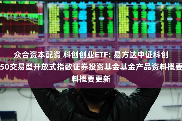 众合资本配资 科创创业ETF: 易方达中证科创创业50交易型开放式指数证券投资基金基金产品资料概要更新