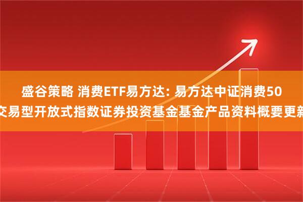 盛谷策略 消费ETF易方达: 易方达中证消费50交易型开放式指数证券投资基金基金产品资料概要更新