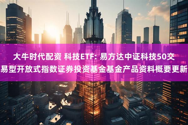 大牛时代配资 科技ETF: 易方达中证科技50交易型开放式指数证券投资基金基金产品资料概要更新