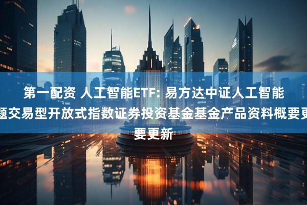第一配资 人工智能ETF: 易方达中证人工智能主题交易型开放式指数证券投资基金基金产品资料概要更新