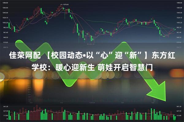 佳荣网配 【校园动态•以“心”迎“新”】东方红学校：暖心迎新生 萌娃开启智慧门