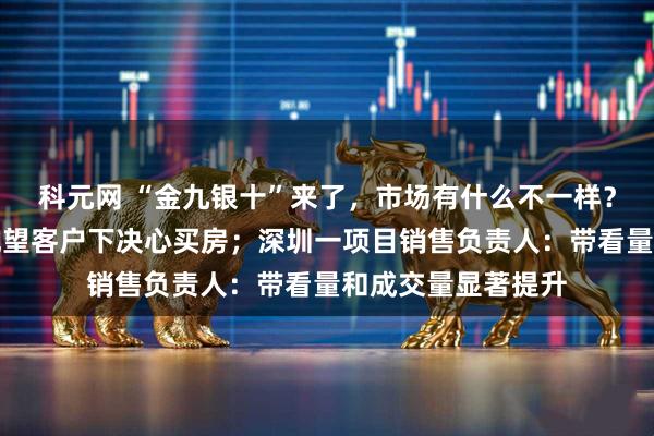 科元网 “金九银十”来了，市场有什么不一样？北京开发商：有观望客户下决心买房；深圳一项目销售负责人：带看量和成交量显著提升