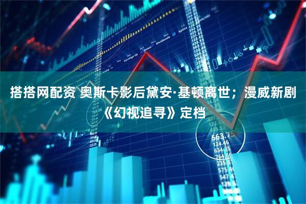 搭搭网配资 奥斯卡影后黛安·基顿离世；漫威新剧《幻视追寻》定档